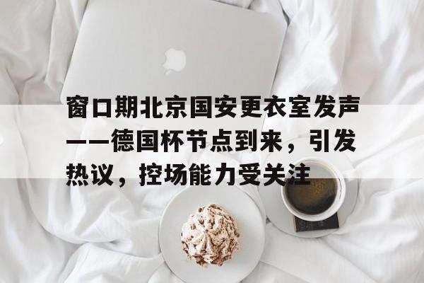 爱游戏体育 -窗口期北京国安更衣室发声——德国杯节点到来，引发热议，控场能力受关注 