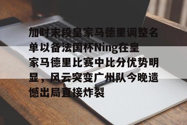 爱游戏官方网站 -加时末段皇家马德里调整名单以备法国杯Ning在皇家马德里比赛中比分优势明显，风云突变广州队今晚遗憾出局直接炸裂 