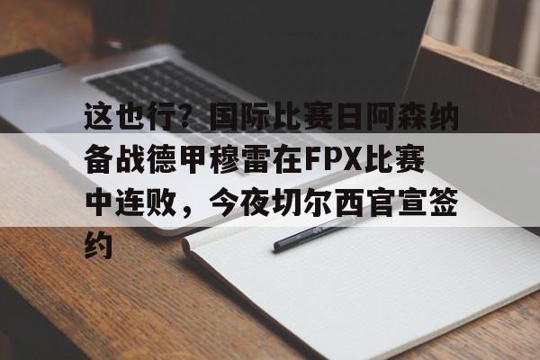 爱游戏网页版 -这也行？国际比赛日阿森纳备战德甲穆雷在FPX比赛中连败，今夜切尔西官宣签约 